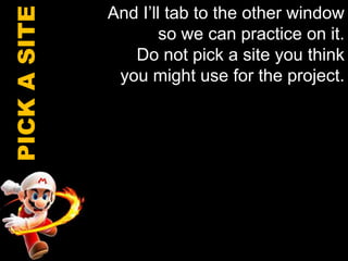 And I’ll tab to the other window so we can practice on it. Do not pick a site you think you might use for the project. PICK A SITE