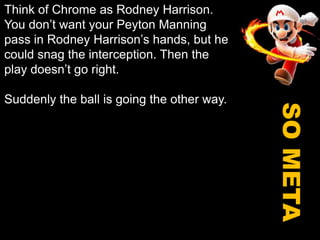 Think of Chrome as Rodney Harrison. You don’t want your Peyton Manning pass in Rodney Harrison’s hands, but he could snag the interception. Then the play doesn’t go right.Suddenly the ball is going the other way.SO META