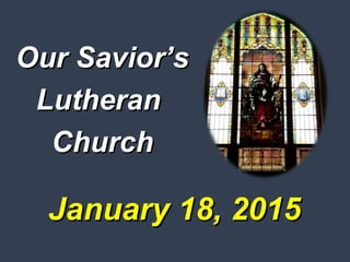 January 18, 2015January 18, 2015
Our Savior’sOur Savior’s
LutheranLutheran
ChurchChurch
 