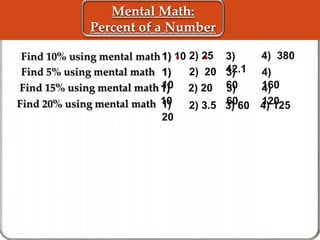 Mental Math:
Percent of a Number
Find 20% using mental math
Find 15% using mental math
1)
20
3)
42.1
1) 10
4)
120
1)
10
3)
603) 60
4) 380
Find 5% using mental math 4)
160
1)
10
3)
60
4) 125
2) 25
2) 20
2) 20
2) 3.5
 