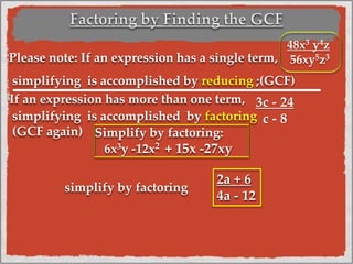 Please note: If an expression has a single term,
48x3 y4z
56xy5z3
simplifying is accomplished by reducing ;(GCF)
If an expression has more than one term, 3c - 24
c - 8simplifying is accomplished by factoring
(GCF again) Simplify by factoring:
6x3y -12x2 + 15x -27xy
simplify by factoring
2a + 6
4a - 12
 