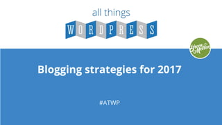 Blogging strategies for 2017
#ATWP
 