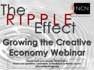 The
 RIPPLE
    Effect
Growing the Creative
 Economy Webinar
              Please mute your phone: PRESS STAR-6
  Email your questions, comments, or feedback to Wendy Liscow
                      wliscow@grdodge.org
 