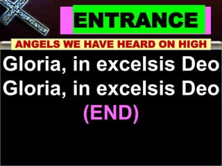 ENTRANCE
ANGELS WE HAVE HEARD ON HIGH
Gloria, in excelsis Deo
Gloria, in excelsis Deo
(END)
 