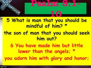 Psalm 8:1-
10
5 What is man that you should be
mindful of him? *
the son of man that you should seek
him out?
6 You have made him but little
lower than the angels; *
you adorn him with glory and honor;
 