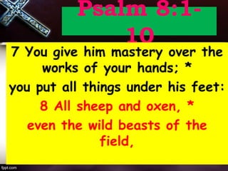 Psalm 8:1-
10
7 You give him mastery over the
works of your hands; *
you put all things under his feet:
8 All sheep and oxen, *
even the wild beasts of the
field,
 