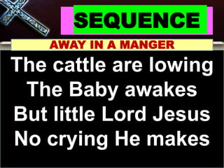 SEQUENCE
AWAY IN A MANGER
The cattle are lowing
The Baby awakes
But little Lord Jesus
No crying He makes
 