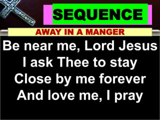 SEQUENCE
AWAY IN A MANGER
Be near me, Lord Jesus
I ask Thee to stay
Close by me forever
And love me, I pray
 