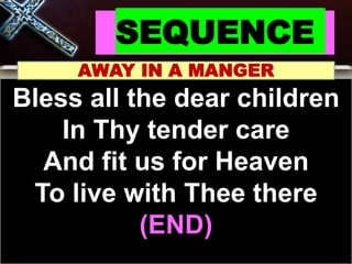 SEQUENCE
AWAY IN A MANGER
Bless all the dear children
In Thy tender care
And fit us for Heaven
To live with Thee there
(END)
 