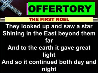 OFFERTORY
THE FIRST NOEL
They looked up and saw a star
Shining in the East beyond them
far
And to the earth it gave great
light
And so it continued both day and
night
 