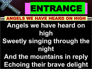 ENTRANCE
ANGELS WE HAVE HEARD ON HIGH
Angels we have heard on
high
Sweetly singing through the
night
And the mountains in reply
Echoing their brave delight
 