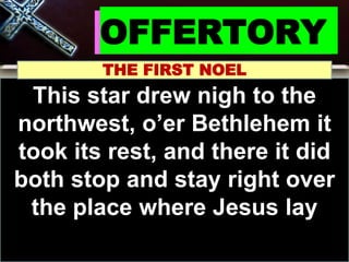 OFFERTORY
THE FIRST NOEL
This star drew nigh to the
northwest, o’er Bethlehem it
took its rest, and there it did
both stop and stay right over
the place where Jesus lay
 