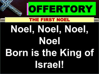 OFFERTORY
THE FIRST NOEL
Noel, Noel, Noel,
Noel
Born is the King of
Israel!
 
