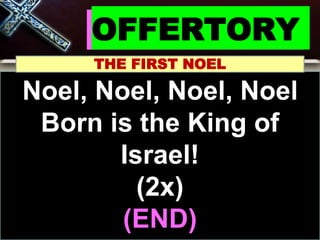 OFFERTORY
THE FIRST NOEL
Noel, Noel, Noel, Noel
Born is the King of
Israel!
(2x)
(END)
 