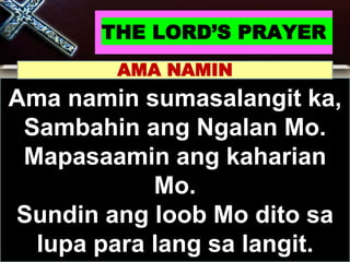 THE LORD’S PRAYER
Ama namin sumasalangit ka,
Sambahin ang Ngalan Mo.
Mapasaamin ang kaharian
Mo.
Sundin ang loob Mo dito sa
lupa para lang sa langit.
AMA NAMIN
 