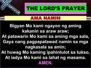 THE LORD’S PRAYER
Bigyan Mo kami ngayon ng aming
kakanin sa araw araw;
At patawarin Mo kami sa aming mga sala,
Gaya nang pagpapatawad namin sa mga
nagkasala sa amin;
At huwag Mo kaming ipahintulot sa tukso,
At iadya Mo kami sa lahat ng masama.
AMEN.
AMA NAMIN
 