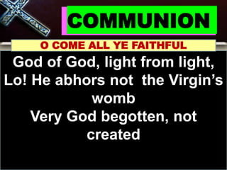 COMMUNION
O COME ALL YE FAITHFUL
God of God, light from light,
Lo! He abhors not the Virgin’s
womb
Very God begotten, not
created
 