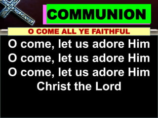 COMMUNION
O COME ALL YE FAITHFUL
O come, let us adore Him
O come, let us adore Him
O come, let us adore Him
Christ the Lord
 