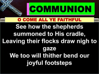 COMMUNION
O COME ALL YE FAITHFUL
See how the shepherds
summoned to His cradle,
Leaving their flocks draw nigh to
gaze
We too will thither bend our
joyful footsteps
 