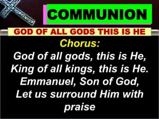 COMMUNION
GOD OF ALL GODS THIS IS HE
Chorus:
God of all gods, this is He,
King of all kings, this is He.
Emmanuel, Son of God,
Let us surround Him with
praise
 