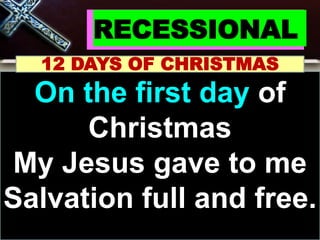 RECESSIONAL
12 DAYS OF CHRISTMAS
On the first day of
Christmas
My Jesus gave to me
Salvation full and free.
 