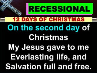 RECESSIONAL
12 DAYS OF CHRISTMAS
On the second day of
Christmas
My Jesus gave to me
Everlasting life, and
Salvation full and free.
 
