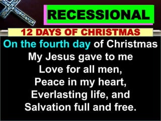 RECESSIONAL
12 DAYS OF CHRISTMAS
On the fourth day of Christmas
My Jesus gave to me
Love for all men,
Peace in my heart,
Everlasting life, and
Salvation full and free.
 