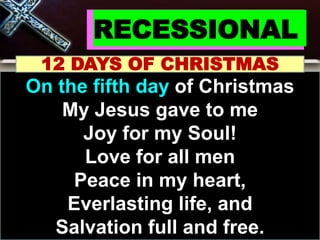 RECESSIONAL
12 DAYS OF CHRISTMAS
On the fifth day of Christmas
My Jesus gave to me
Joy for my Soul!
Love for all men
Peace in my heart,
Everlasting life, and
Salvation full and free.
 