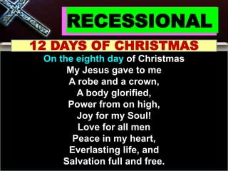 RECESSIONAL
12 DAYS OF CHRISTMAS
On the eighth day of Christmas
My Jesus gave to me
A robe and a crown,
A body glorified,
Power from on high,
Joy for my Soul!
Love for all men
Peace in my heart,
Everlasting life, and
Salvation full and free.
 
