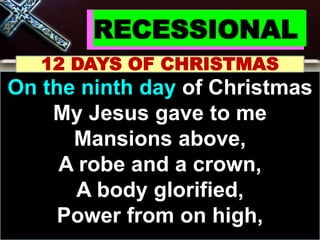 RECESSIONAL
12 DAYS OF CHRISTMAS
On the ninth day of Christmas
My Jesus gave to me
Mansions above,
A robe and a crown,
A body glorified,
Power from on high,
 