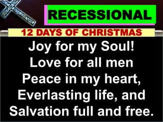 RECESSIONAL
12 DAYS OF CHRISTMAS
Joy for my Soul!
Love for all men
Peace in my heart,
Everlasting life, and
Salvation full and free.
 