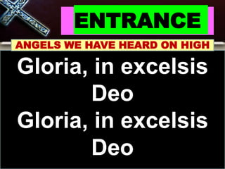 ENTRANCE
ANGELS WE HAVE HEARD ON HIGH
Gloria, in excelsis
Deo
Gloria, in excelsis
Deo
 