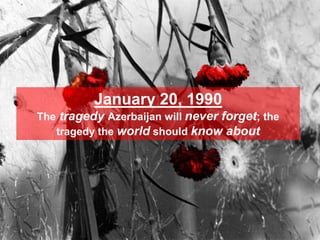 January 20, 1990
The tragedy Azerbaijan will never forget; the
   tragedy the world should know about
 