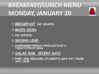  BREAKFAST: NO SCHOOL
 MAIN DISH:
 NO SCHOOL
 SECOND LINE:
 HAMBURGER/FRENCH FRIES/LETTUCE &
TOMATO/FRUIT/MILK
 SALAD BAR (EVERY DAY)
 FREE AND REDUCED STUDENTS MAY EAT FROM
ANY LINE
 