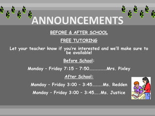 BEFORE & AFTER SCHOOL
FREE TUTORING
Let your teacher know if you’re interested and we’ll make sure to
be available!
Before School:
Monday – Friday 7:15 – 7:50………………Mrs. Pixley
After School:
Monday – Friday 3:00 – 3:45……….Ms. Redden
Monday – Friday 3:00 – 3:45…..Ms. Justice
 
