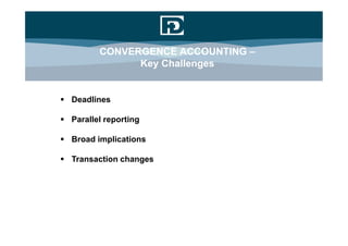 CONVERGENCE ACCOUNTING –
               Key Challenges


 Deadlines

 Parallel reporting

 Broad implications

 Transaction changes
 