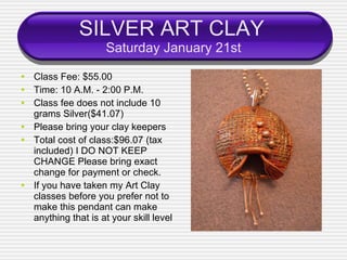 SILVER ART CLAY   Saturday January 21st <ul><li>Class Fee: $55.00 </li></ul><ul><li>Time: 10 A.M. - 2:00 P.M. </li></ul><u...