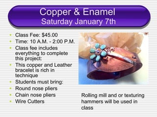 Copper & Enamel   Saturday January 7th ,[object Object],[object Object],[object Object],[object Object],[object Object],[object Object],[object Object],[object Object],Rolling mill and or texturing hammers will be used in class 