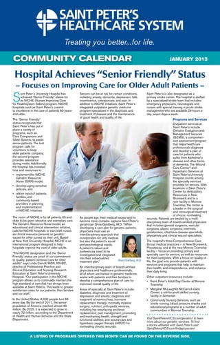COMMUNITY CALENDAR                                                                                                           JANUARY 2013


 Hospital Achieves “Senior Friendly” Status
  – Focuses on Improving Care for Older Adult Patients –
S
      aint Peter’s University Hospital has            Seniors can be at risk for certain conditions,       Saint Peter’s is also designated as a
      achieved “Senior Friendly” status for           including anxiety, dementia, depression, falls,      primary stroke center. The hospital is staffed
      its NICHE (Nurses Improving Care                incontinence, osteoporosis, and pain. In             by a specialized stroke team that includes
for Healthsystem Elders) program. NICHE               addition to NICHE initiatives, Saint Peter’s         emergency physicians, neurologists and
hospitals such as Saint Peter’s commit                integrated outpatient geriatric medicine             nurses with special training in acute stroke
to excellence in the care of patients 65-years-       program specializes in the diagnosis and             management who are available 24-hours-a-
and-older.                                            treatment of disease and the maintenance             day, seven-days-a-week.
                                                      of good health and quality of life.
The “Senior Friendly”                                                                                                             Programs and Services
status recognizes that                                                                                                            Outpatient services at
Saint Peter’s has put in                                                                                                          Saint Peter’s include
place a variety of                                                                                                                Geriatric Evaluation and
programs, such as                                                                                                                 Management Services
Care Companions and                                                                                                               (GEMS), a comprehen-
Silver Spoons, to assist                                                                                                          sive assessment program
senior patients. The first                                                                                                        that helps healthcare
program calls for                                                                                                                 professionals diagnose
volunteers to keep                                                                                                                and develop a plan of
elder patients company;                                                                                                           care for patients who
the second program                                                                                                                suffer from Alzheimer’s
provides assistance                                                                                                               disease and other forms
during meals. Additionally,                                                                                                       of dementia. The Wound
the hospital has invested                                                                                                         Care Center® and
time and resources to:                                                                                                            Hyperbaric Services at
•	 implement the NICHE 	                                                                                                          Saint Peter’s University
	 Geriatric Resource 		                                                                                                           Hospital counts among
	 Nurse (GRN) model,                                                                                                              the specialty services
•	 develop aging-sensitive 	                                                                                                      provided for seniors. With
	 policies, and                                                                                                                   locations in Saint Peter’s
                                                                                                                                  Center for Ambulatory
•	 obtain input of patients,                                                                                                      Resources in New
	 families, and                                                                                                                   Brunswick and in a
	 community-based                                                                                                                 new facility in Monroe
   providers in planning 	                                                                                                        Township, the center is
	 and implementation 		                                                                                                           a leader in the surgical
	 of NICHE initiatives.                                                                                                           and nonsurgical treatment
                                                                                                                                  of chronic nonhealing
The vision of NICHE is for all patients 65-and-       As people age, their medical issues tend to          wounds. Patients are treated by a multi-
older to be given sensitive and exemplary care.       become more complex, explains Saint Peter’s          disciplinary team of board-certified physicians
The Geriatric Resource Nurse model, an                geriatrician Shira Goldberg, M.D. “When              that includes general surgeons, vascular
educational and clinical intervention initiative,     developing a care plan for geriatric patients,       surgeons, plastic surgeons, internists,
calls for NICHE hospitals to train staff nurses       physicians must use an                               geriatricians, infectious disease specialists,
as clinical resource persons on geriatric             interdisciplinary approach that                      physiatrists and clinical wound specialists.
issues for other nurses on their unit. Based          incorporates not only medical,
at New York University Hospital, NICHE is an          but also the patient’s social                        The hospital’s three Comprehensive Care
international program designed to help                and psychological needs.                             Group medical practices – in New Brunswick,
hospitals improve the care of older adults.           A patient’s values and                               Piscataway, and at the new Monroe Township
                                                      preferences need to be                               facility – focus on providing primary and
“The NICHE designation and the ‘Senior                                                                     specialty care for seniors, as well as resources
                                                      investigated and integrated
Friendly’ status are proof of our commitment                                                               for their caregivers. With a focus on quality of
                                                      into their individualized
to quality, patient-centered care for older                                         Shira Goldberg, M.D.   life, the goal is to provide patients with
                                                      treatment plan.”
adults,” says Linda Carroll, MSN, RN-BC,                                                                   services and programs that help to maintain
director of Professional Practice and                 An interdisciplinary team of board-certified         their health, and independence, and enhance
Clinical Education and Nursing Research               physicians and healthcare professionals,             their daily living.
Education at Saint Peter’s University                 all of whom are trained in geriatric medicine,
Hospital. “Our participation in the NICHE             works with patients and their families to            Other outpatient resources include:
program allows us to continually maintain the         develop a comprehensive plan of care for             • Saint Peter’s Adult Day Center at Monroe 	
high standard of care that has always been            improved overall quality of life.                    	 Township
available at Saint Peter’s. This leads to greater
satisfaction rates for our patients, their families   Areas of specialty at Saint Peter’s include:         •	 Margaret McLaughlin McCarrick Care 		
and our staff.”                                       diabetes; diagnosis and treatment of                 	 Center, a not-for-profit skilled nursing 		
                                                      depression and anxiety; diagnosis and                	 facility in Somerset
In the United States, 8,000 people turn 65            treatment of memory loss; hormone                    •	 Community Nursing Services, such as 		
every day. By the end of 2011, the senior             replacement therapy; minimally invasive              	 onsite nursing, blood pressure checks and
population of America reached almost 49               surgery; nutrition; orthopedic services,             	 educational programs at a number of adult 		
million. By 2025, it is expected to grow to           including hip resurfacing and knee                   	 communities in Monroe Township
nearly 72 million, according to the Department        replacement; pain management; promoting
of Health and Human Services and the State            and maintaining health, strength and
Department.                                           functional abilities; and wound care and             Visit SaintPetersHCS.com/geriatric/ to learn
                                                      hyperbaric oxygen therapy (HBOT) for                 more about our geriatric services. To find
                                                      nonhealing chronic wounds.                           a doctor affiliated with Saint Peter’s visit
                                                                                                           SaintPetersHCS.com/findaphysician/

              A LISTING OF PROGRAMS OFFERED THIS MONTH CAN BE FOUND ON THE REVERSE SIDE.
 