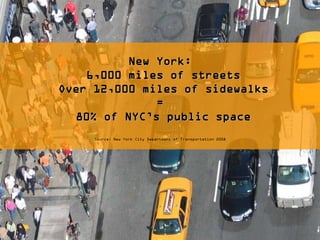 New York:
    6,000 miles of streets
Over 12,000 miles of sidewalks
              =
  80% of NYC’s public space
     Source: New York City Department of Transportation 2008
 
