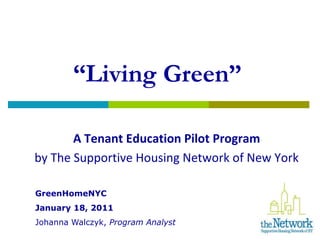 “Living Green”

       A Tenant Education Pilot Program
by The Supportive Housing Network of New York

GreenHomeNYC
January 18, 2011
Johanna Walczyk, Program Analyst
 