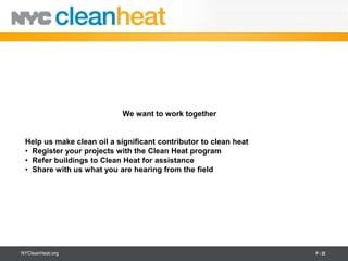 We want to work together


 Help us make clean oil a significant contributor to clean heat
 • Register your projects with the Clean Heat program
 • Refer buildings to Clean Heat for assistance
 • Share with us what you are hearing from the field




NYCleanHeat.org                                                   P - 25
 