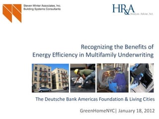 Recognizing the Benefits of
                  Energy Efficiency in Multifamily Underwriting




                    The Deutsche Bank Americas Foundation & Living Cities

                                                     GreenHomeNYC| January 18, 2012
DEUTSCHE BANK / LIVING CITIES Building Energy Efficiency Data Report
 