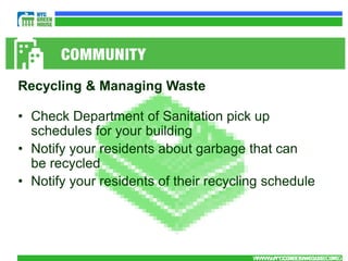Recycling & Managing Waste

• Check Department of Sanitation pick up
  schedules for your building
• Notify your residents about garbage that can
  be recycled
• Notify your residents of their recycling schedule




                                        WWW.NYCGREENHOUSE.ORG
                                         WWW.NYCGREENHOUSE.ORG
 