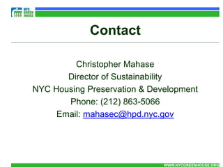 Contact

         Christopher Mahase
       Director of Sustainability
NYC Housing Preservation & Development
       Phone: (212) 863-5066
     Email: mahasec@hpd.nyc.gov




                              WWW.NYCGREENHOUSE.ORG
 