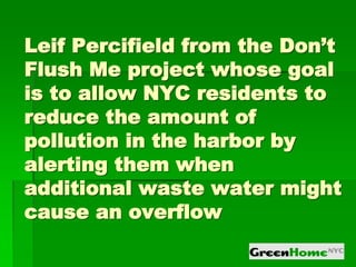 Leif Percifield from the Don’t
Flush Me project whose goal
is to allow NYC residents to
reduce the amount of
pollution in the harbor by
alerting them when
additional waste water might
cause an overflow
 