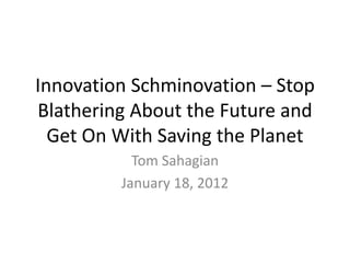 Innovation Schminovation – Stop
Blathering About the Future and
  Get On With Saving the Planet
           Tom Sahagian
         January 18, 2012
 