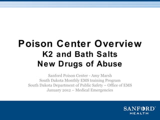 Poison Center Overview
      K2 and Bath Salts
     New Drugs of Abuse
            Sanford Poison Center - Amy Marsh
       South Dakota Monthly EMS training Program
 South Dakota Department of Public Safety – Office of EMS
           January 2012 – Medical Emergencies
 