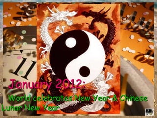 January 2012:
World celebrates New Year & Chinese
Lunar New Year
 