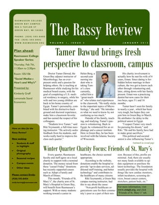 The Rassy Review
  RASMUSSEN COLLEGE
  GREEN BAY CAMPUS
  904 S TAYLOR ST
  GREEN BAY, WI 54303


  PHONE: (920) 593-8400
  FAX: (920) 593-8401
  WWW.RASMUSSEN.EDU                 V O L U M E     1 ,   I S S U E   3                                        J A N U A R Y       2 0 1 3



  Plan ahead:
  Rasmussen College
                                 Tamer Dawud brings fresh
                              perspective to classroom, campus
  Speaker Series:
  Thursday, Feb 7th,
  11:30am to 2:30pm

  Room 105/106                     Doctor Tamer Dawud, the          Helen Berg, a                              His charity involvement is
                              Green Bay adjunct instructor of       second-year                           actually how he met his wife of 4
  “Social Media—              Microbiology, has an ever-            nursing stu-                          years, Eman. Since dating is for-
  How’s and Why’s”            present smile and a passion for       dent who is                           bidden before marriage in their
                              helping others. He is teaching at     taking Tam-                           culture, the two got to know each
  Presented by:               Rasmussen while studying for his      er’s class                            other through volunteering and,
                              medical board exams, with the         currently,                            later, sitting down with her family
  Kimberly Graff              goal of completing a U.S. medi-       called him a                          present. Eman was a practicing
  Lemonade Stand              cal residency in surgery, while his   “great teach-                         dentist but now cares for their
                              wife and two young children are       er” who relates real experiences      two boys, ages 3½ and 16
  Economics                   back in his home country of           to the classwork. “He really sticks   months.
                              Egypt. Tamer’s personality, com-      to the important topics of Micro-          Tamer hasn’t seen his family
                              bined with his distinctive back-      biology,” she said. “He introduc-     in nearly a year , which has been
                              ground and doctoral experience,       es what we need to know by not        very tough, but hopes they can
                              make him a classroom favorite         confusing us too much.”               join him in Green Bay in March.
                              and has earned the respect of his          Outside of his family, teach-    He attributes t he delay to the
                              colleagues.                           ing, and studying, Tamer’s pas-       political unrest in Egypt.
                                   “Students love Tamer,” said      sion is volunteering. Back in              “I respect Tamer very much
Have an idea for the
                              Riki Szymanski, a full-time nurs-     Egypt, he volunteered for an or-      for pursuing his dream,” said
                              ing instructor. “He actively seeks    phanage and a cancer institute.       Riki. “He and his family have had
Rassy Review?                 feedback from his students, and       Here in Green Bay, he has been        to make great sacrifices.”
                              works really hard to improve his      involved with the Islamic Society          This political and societal
Now seeking:                  class each quarter.”                  of Wisconsin.                         unrest is also influencing Tamer’s
     Students & staff                                                                                                      Continued on second page

                              Winter Quarter Charity Focus: Friends of St. Mary’s
     to highlight
     Original
     photography
                                   Every quarter, Rasmussen         healthcare, the choice seemed         sion. Because of this, profits are
     Seasonal recipes         faculty and staff agree on a local    appropriate.                          minimal. And, there are usually
                              charity to support with a nominal          According to the website,        not many funds available to up-
     Campus events            donation. The money raised from       donations enable the hospital to      date equipment or purchase the
     Other ideas
                              these “casual Friday” donations       provide “up-to-date services, ad-     latest technology. The foundation
                              has recently supported causes         ditional staff training, and better   usually provides the hospital with
                              such as Adopt a Family and            technology” and contributes to        things like new cardiac monitors,
Please contact Emily:         March of Dimes.                       the healthcare of many citizens.      infant incubators, screening de-
(920) 593-8454                     This month, “Friends of St.           Riki Szymanski, a Green Bay      vices, breast cancer centers,
emily.hartwig@rasmussen.edu   Mary’s”, the charity arm of St.       campus nursing instructor, had        stretchers, patient beds, etc.”
                              Mary’s Hospital in Green Bay,         this to say about the cause:
                              will benefit from Rasmussen’s              “Non-profit healthcare or-       For more information, visit
                              support. With so many students        ganizations care for their commu-     www.stmgb.org, and click
                              working toward a career in            nity’s poor as a part of their mis-   “Friends of St. Mary’s” tab.
 